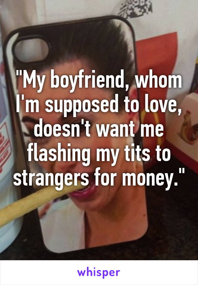 "My boyfriend, whom I'm supposed to love, doesn't want me flashing my tits to strangers for money." 