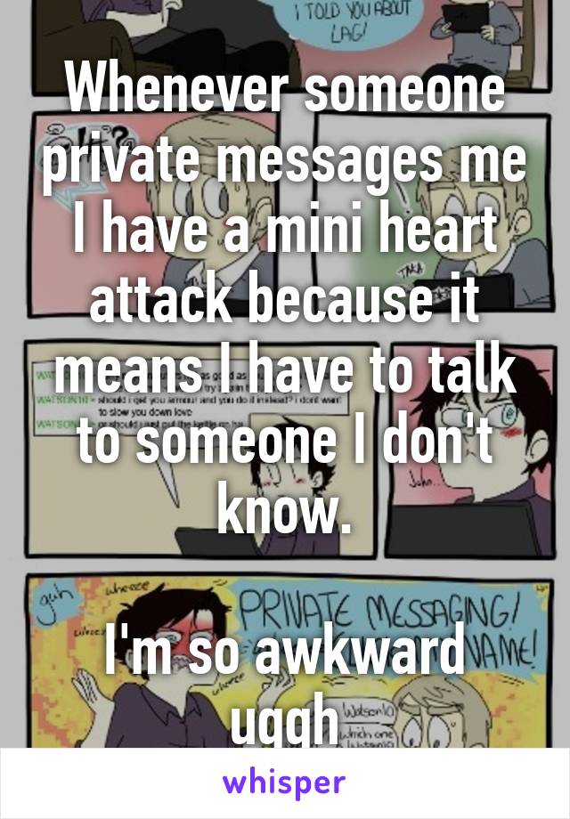 Whenever someone private messages me I have a mini heart attack because it means I have to talk to someone I don't know.

I'm so awkward uggh