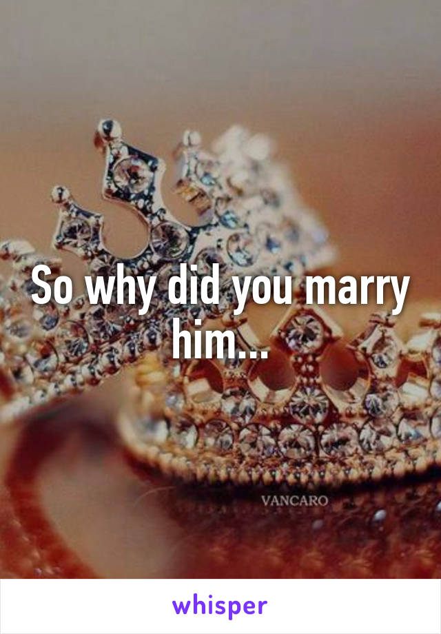 So why did you marry him...