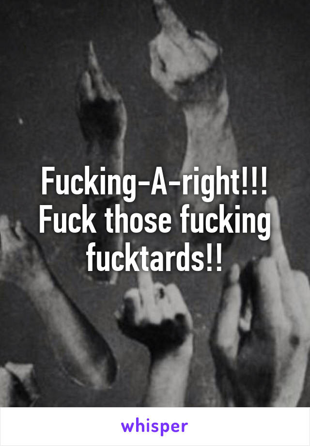 Fucking-A-right!!! Fuck those fucking fucktards!!