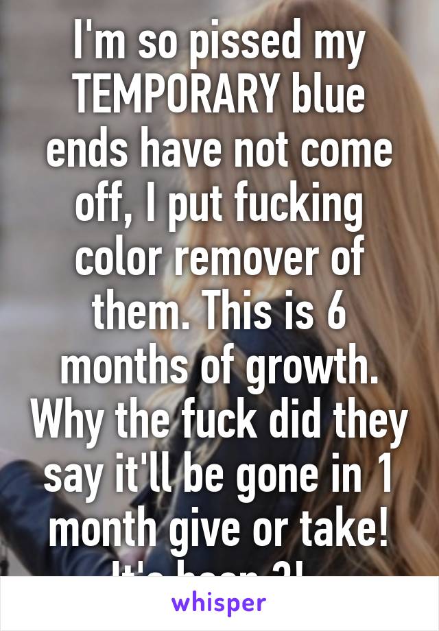 I'm so pissed my TEMPORARY blue ends have not come off, I put fucking color remover of them. This is 6 months of growth. Why the fuck did they say it'll be gone in 1 month give or take! It's been 3!  