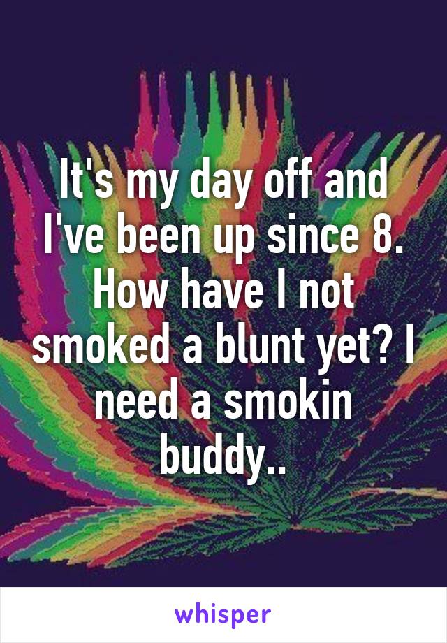 It's my day off and I've been up since 8. How have I not smoked a blunt yet? I need a smokin buddy..