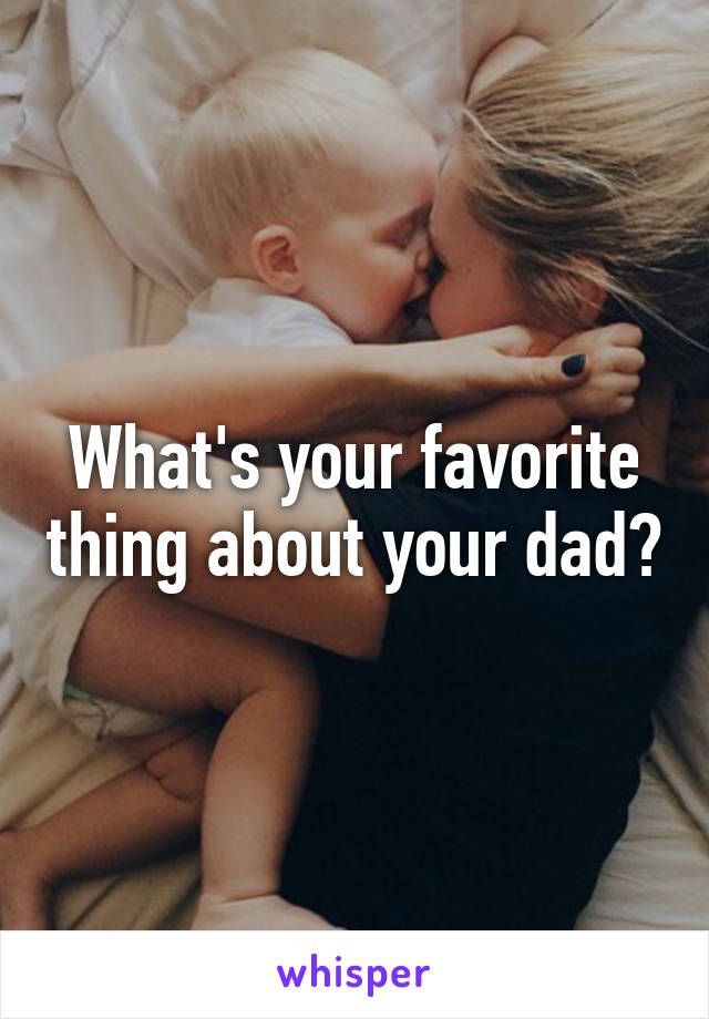 What's your favorite thing about your dad?