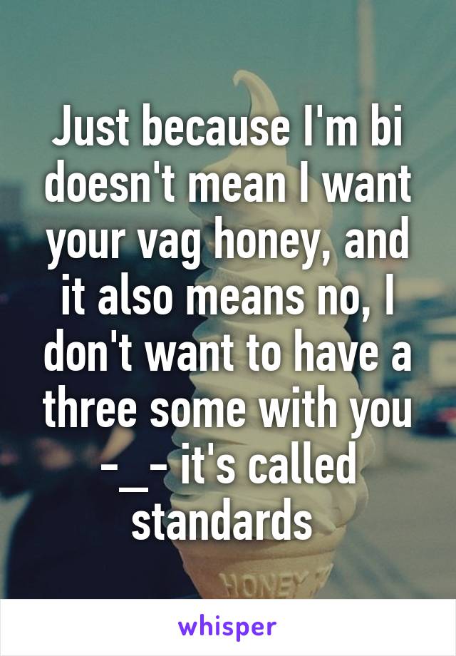 Just because I'm bi doesn't mean I want your vag honey, and it also means no, I don't want to have a three some with you -_- it's called standards 