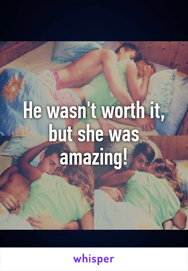 He wasn't worth it,
but she was amazing!