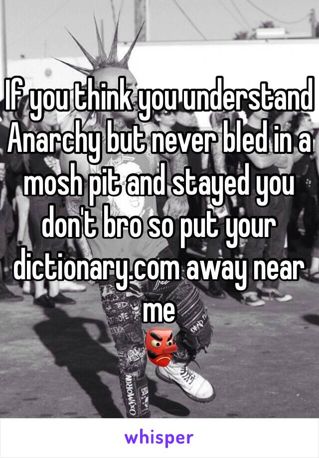 If you think you understand Anarchy but never bled in a mosh pit and stayed you don't bro so put your dictionary.com away near me
👺