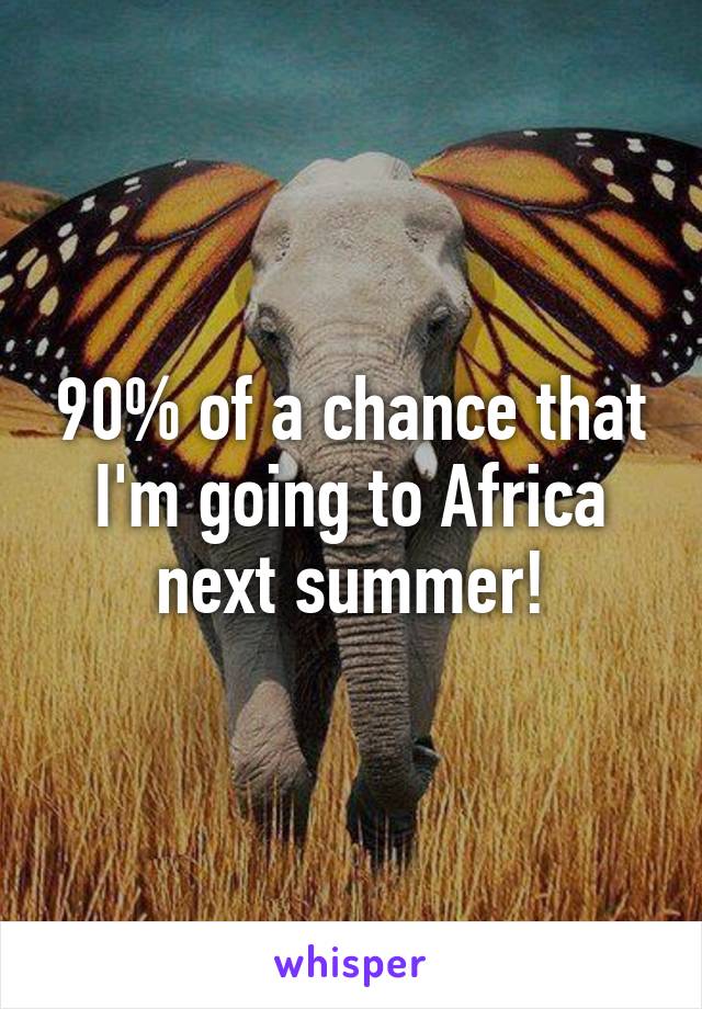 90% of a chance that I'm going to Africa next summer!