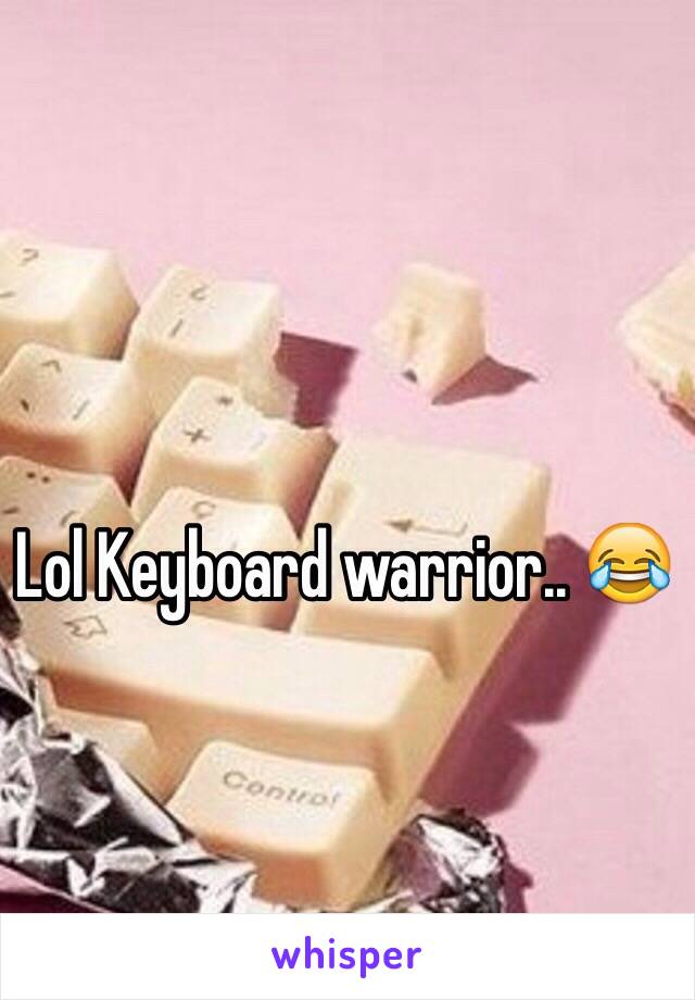 Lol Keyboard warrior.. 😂