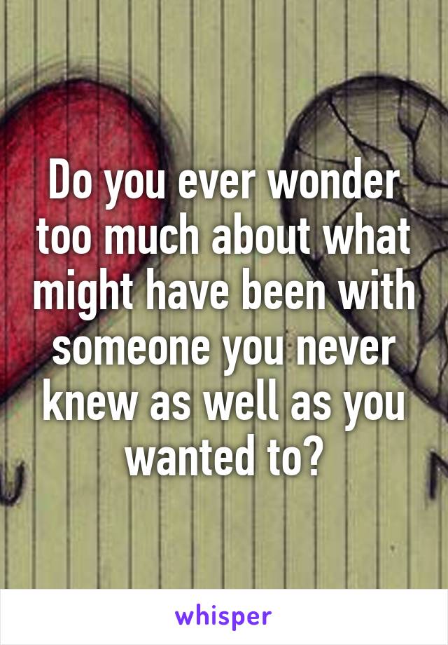 Do you ever wonder too much about what might have been with someone you never knew as well as you wanted to?