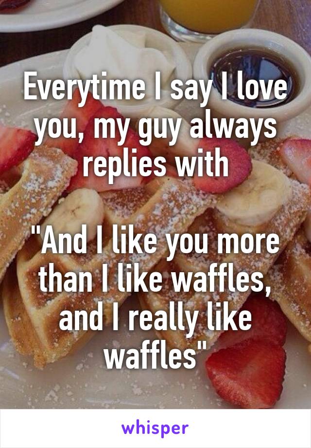 Everytime I say I love you, my guy always replies with

"And I like you more than I like waffles, and I really like waffles"