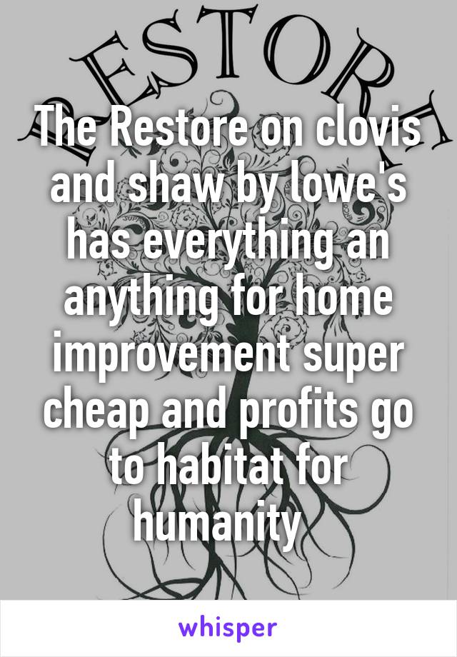 The Restore on clovis and shaw by lowe's has everything an anything for home improvement super cheap and profits go to habitat for humanity  