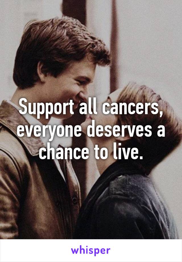 Support all cancers, everyone deserves a chance to live.