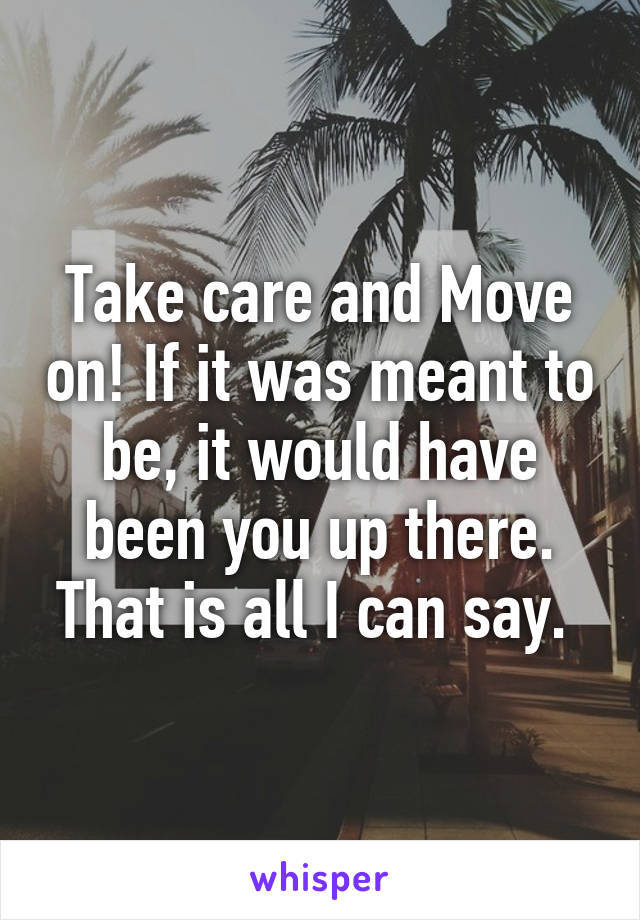 Take care and Move on! If it was meant to be, it would have been you up there. That is all I can say. 