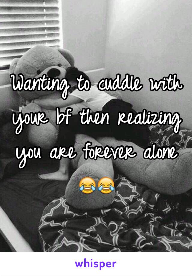 Wanting to cuddle with your bf then realizing you are forever alone 😂😂