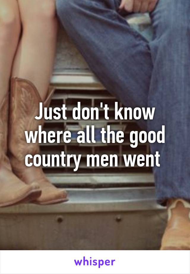 Just don't know where all the good country men went 