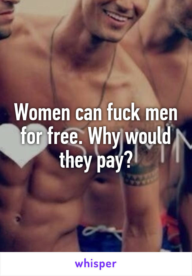 Women can fuck men for free. Why would they pay?