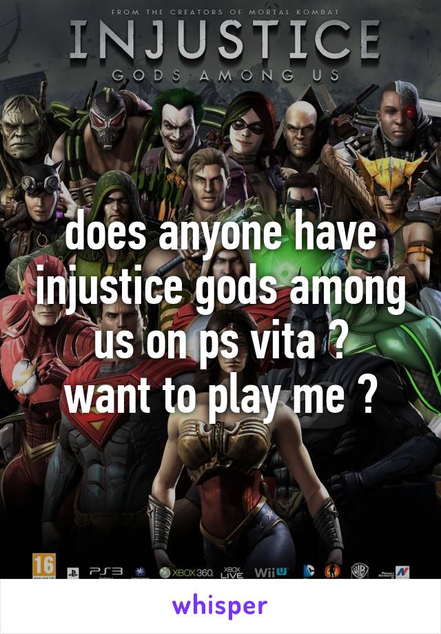 does anyone have injustice gods among us on ps vita ?
want to play me ?