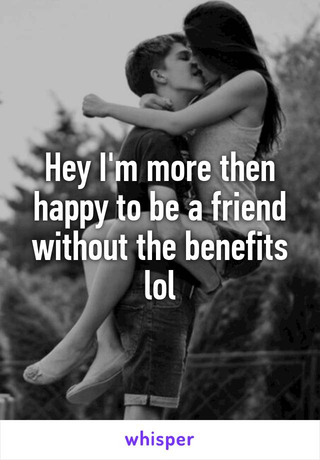 Hey I'm more then happy to be a friend without the benefits lol