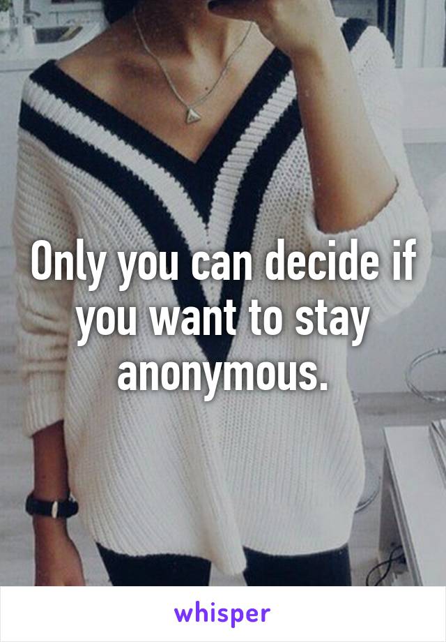 Only you can decide if you want to stay anonymous.