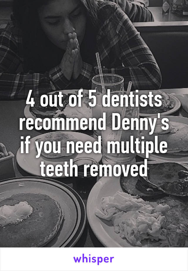 4 out of 5 dentists recommend Denny's if you need multiple teeth removed