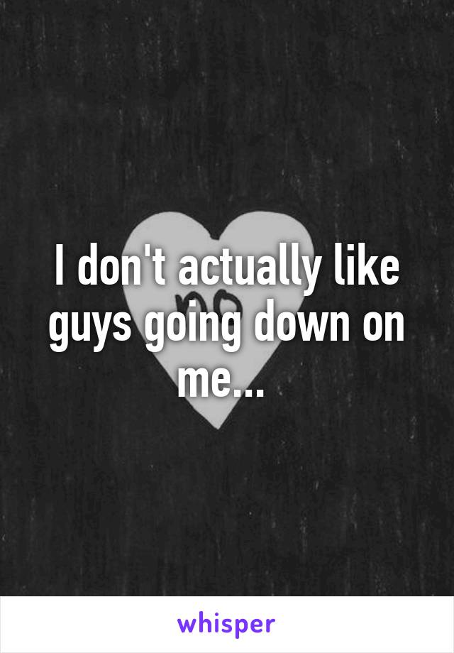 I don't actually like guys going down on me... 