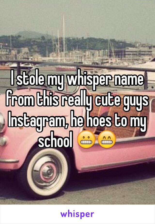 I stole my whisper name from this really cute guys Instagram, he hoes to my school 😬😁