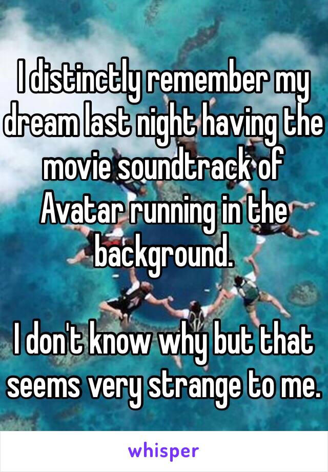 I distinctly remember my dream last night having the movie soundtrack of Avatar running in the background. 

I don't know why but that seems very strange to me.