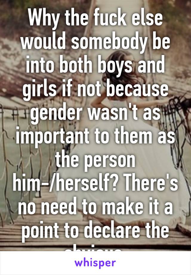 Why the fuck else would somebody be into both boys and girls if not because gender wasn't as important to them as the person him-/herself? There's no need to make it a point to declare the obvious.