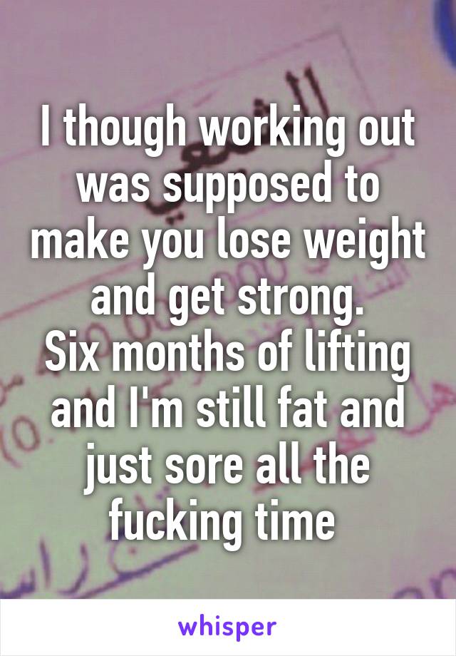 I though working out was supposed to make you lose weight and get strong.
Six months of lifting and I'm still fat and just sore all the fucking time 