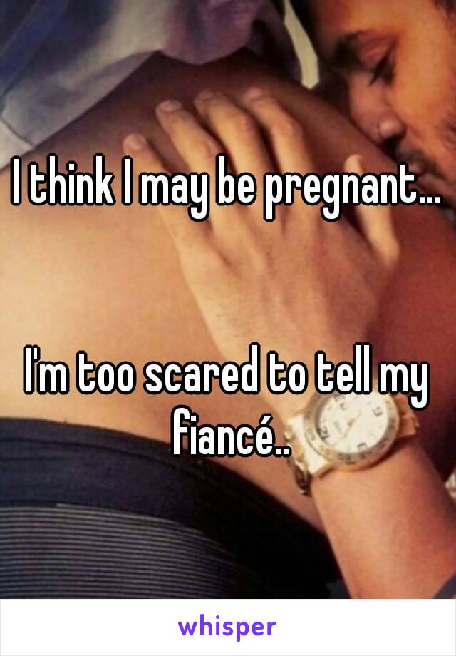 I think I may be pregnant...


I'm too scared to tell my fiancé..