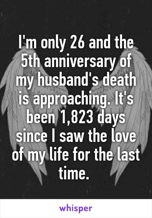 I'm only 26 and the 5th anniversary of my husband's death is approaching. It's been 1,823 days since I saw the love of my life for the last time. 