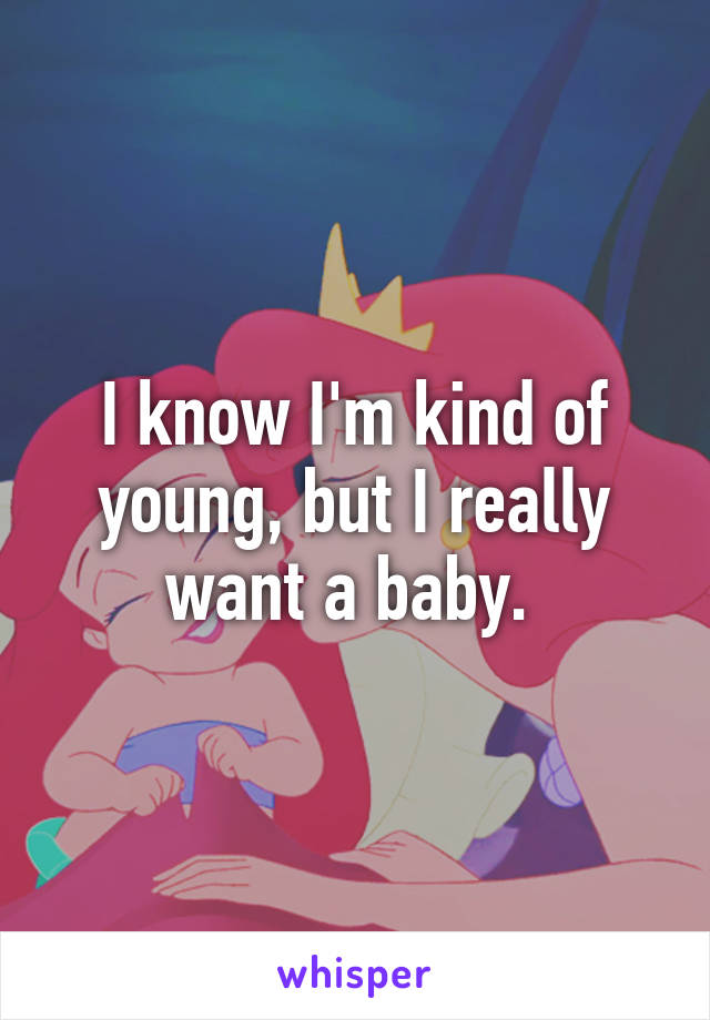 I know I'm kind of young, but I really want a baby. 