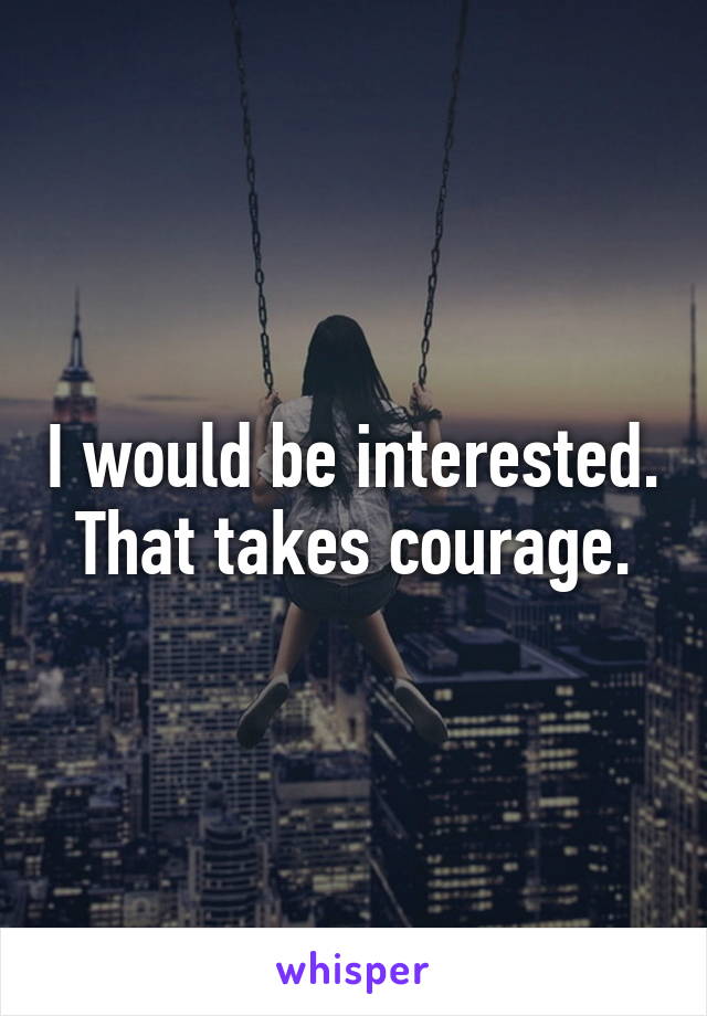 I would be interested. That takes courage.