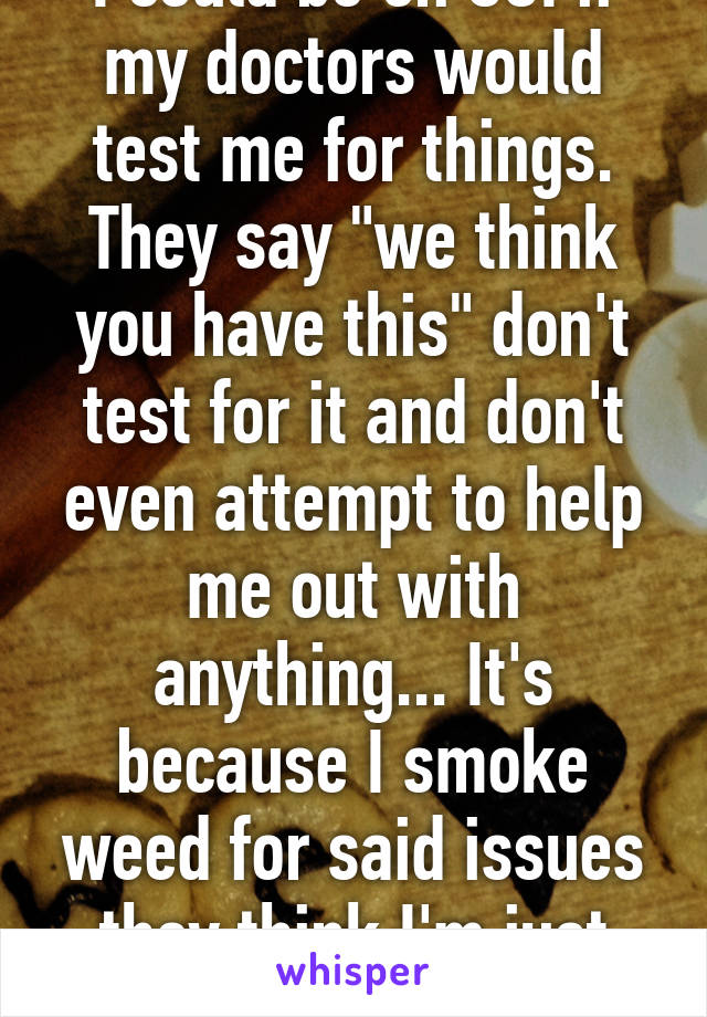 I could be on SSI if my doctors would test me for things. They say "we think you have this" don't test for it and don't even attempt to help me out with anything... It's because I smoke weed for said issues they think I'm just lazy...