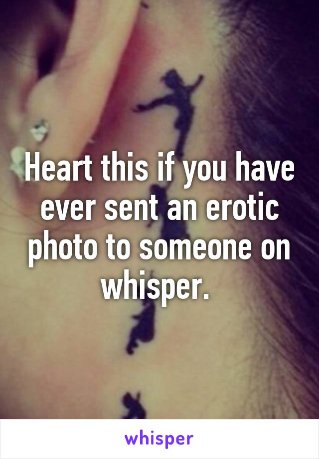 Heart this if you have ever sent an erotic photo to someone on whisper. 