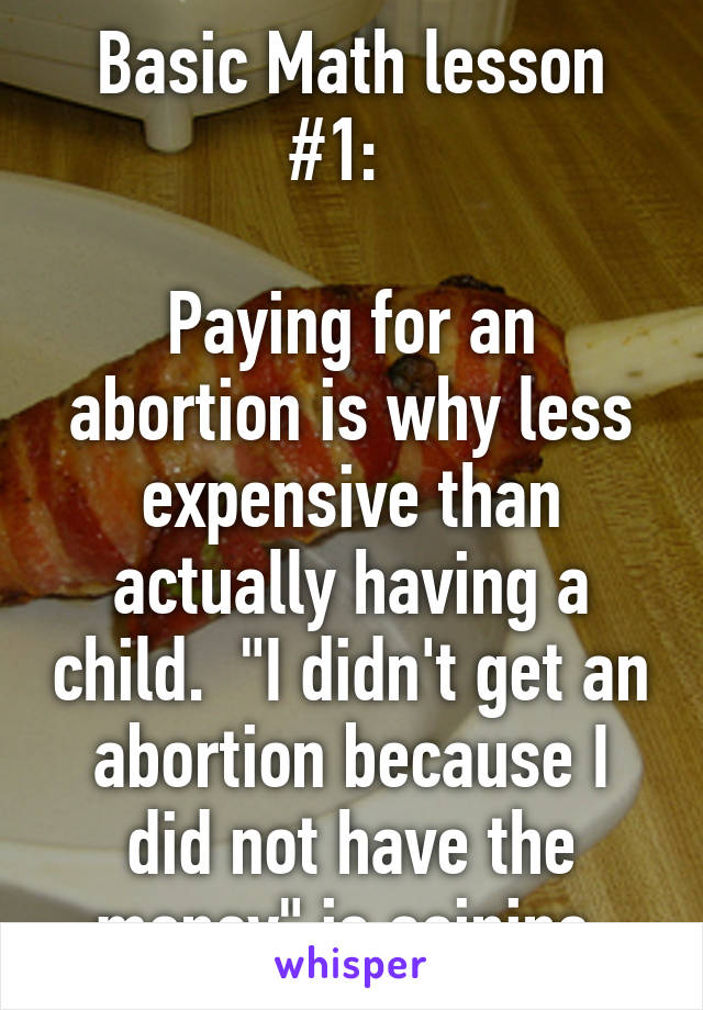 Basic Math lesson #1:  

Paying for an abortion is why less expensive than actually having a child.  "I didn't get an abortion because I did not have the money" is asinine.