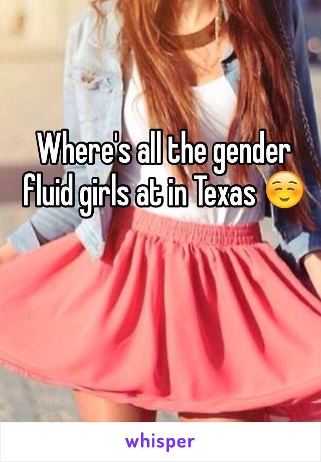 Where's all the gender fluid girls at in Texas ☺️