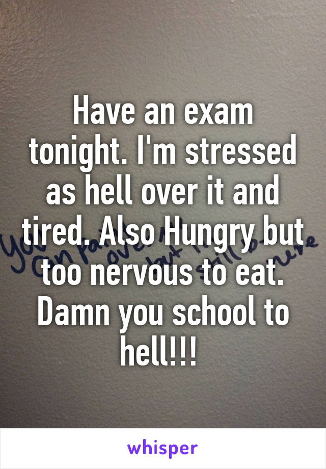 Have an exam tonight. I'm stressed as hell over it and tired. Also Hungry but too nervous to eat. Damn you school to hell!!! 