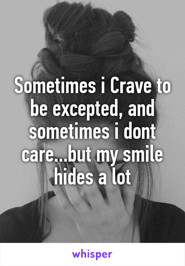 Sometimes i Crave to be excepted, and sometimes i dont care...but my smile hides a lot