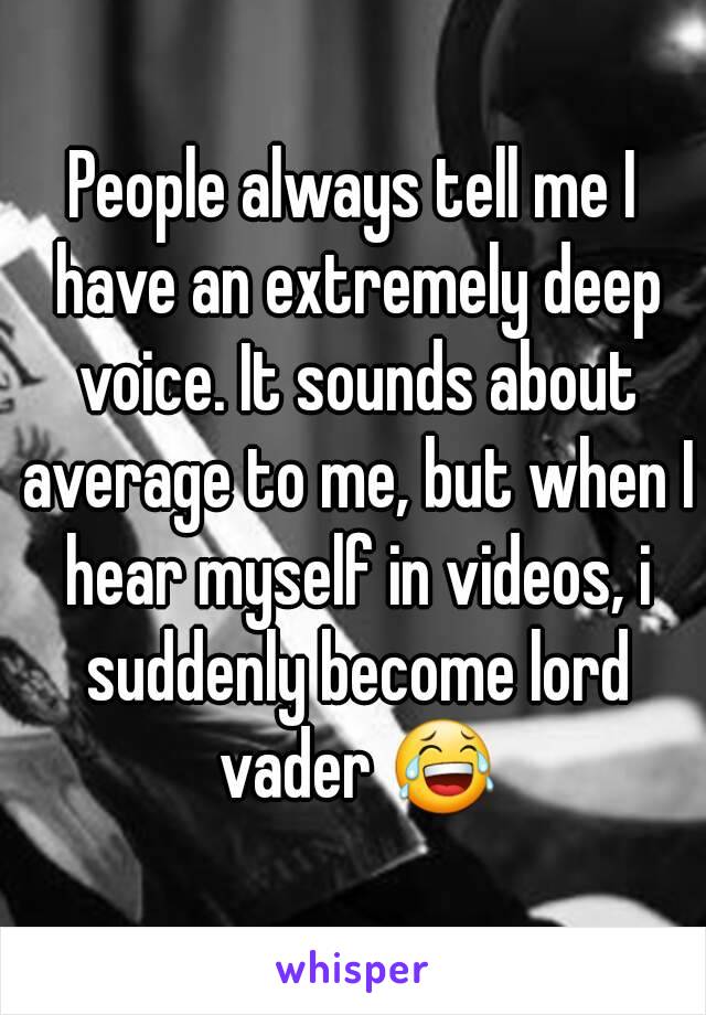 People always tell me I have an extremely deep voice. It sounds about average to me, but when I hear myself in videos, i suddenly become lord vader 😂