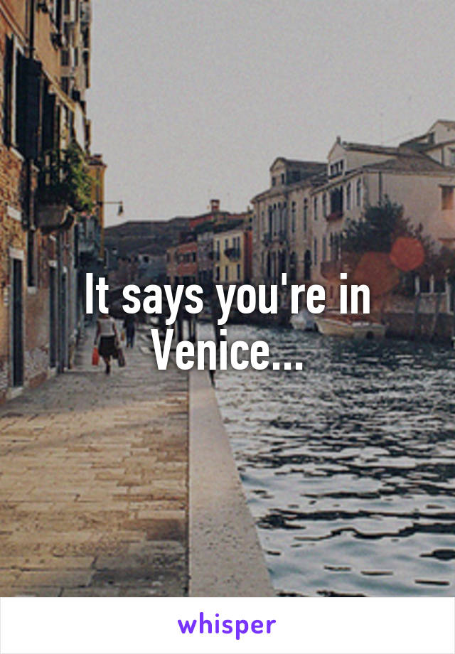 It says you're in Venice...