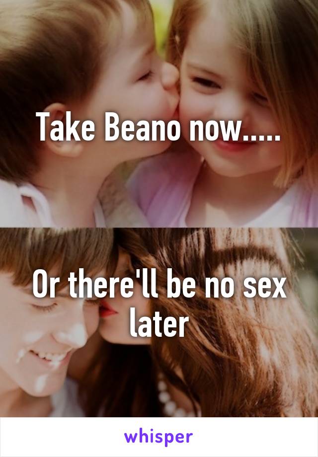 Take Beano now.....



Or there'll be no sex later
