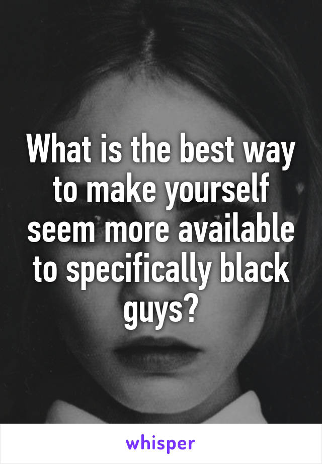 What is the best way to make yourself seem more available to specifically black guys?