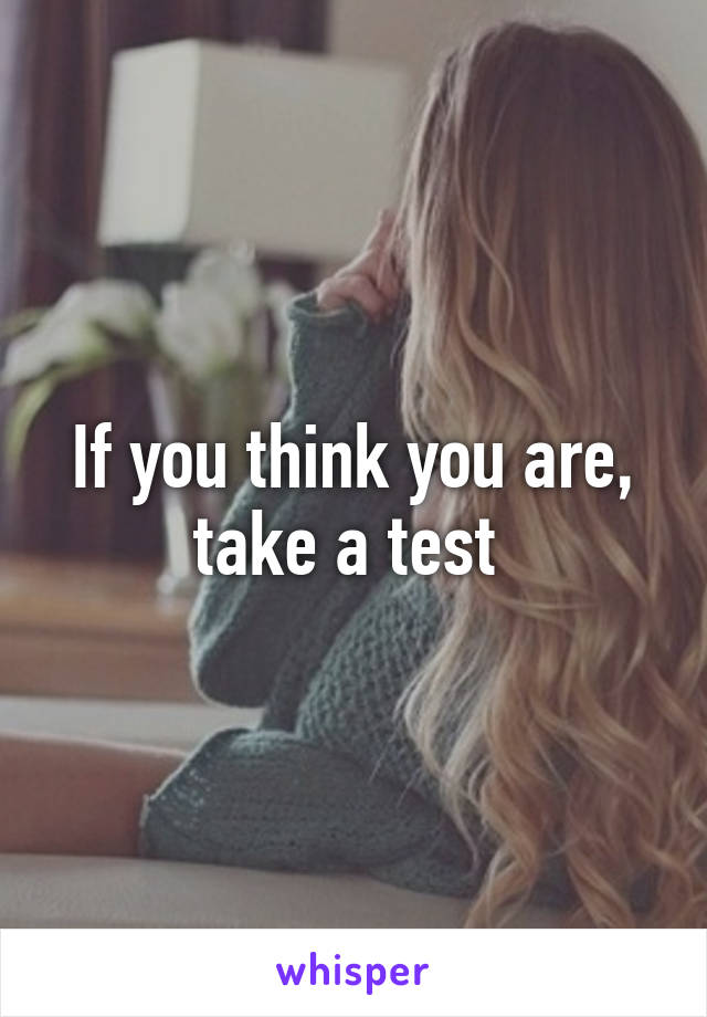 If you think you are, take a test 