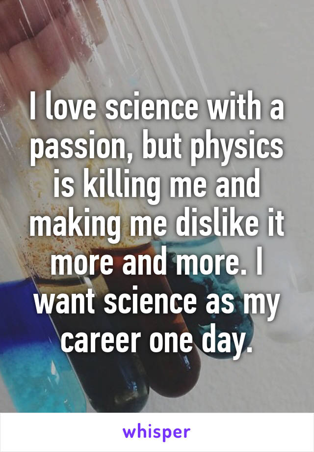 I love science with a passion, but physics is killing me and making me dislike it more and more. I want science as my career one day.