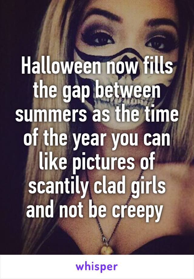 Halloween now fills the gap between summers as the time of the year you can like pictures of scantily clad girls and not be creepy 