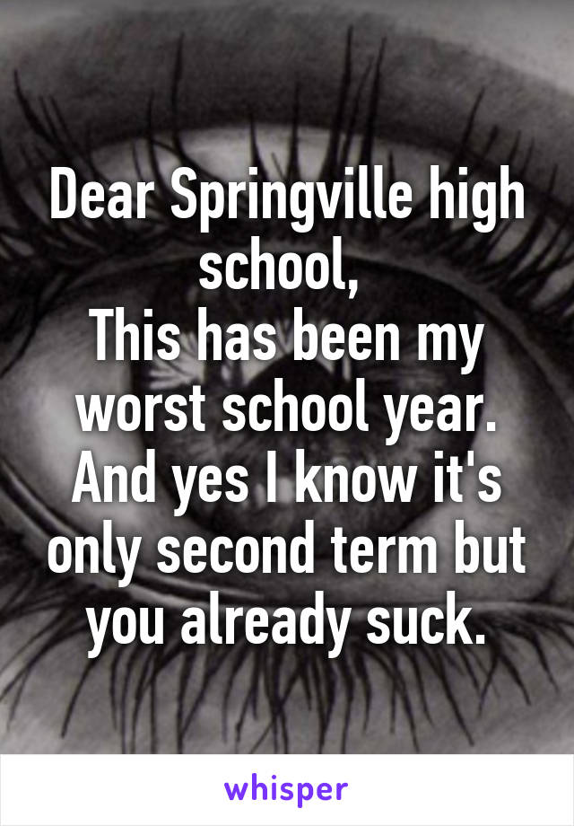 Dear Springville high school, 
This has been my worst school year. And yes I know it's only second term but you already suck.