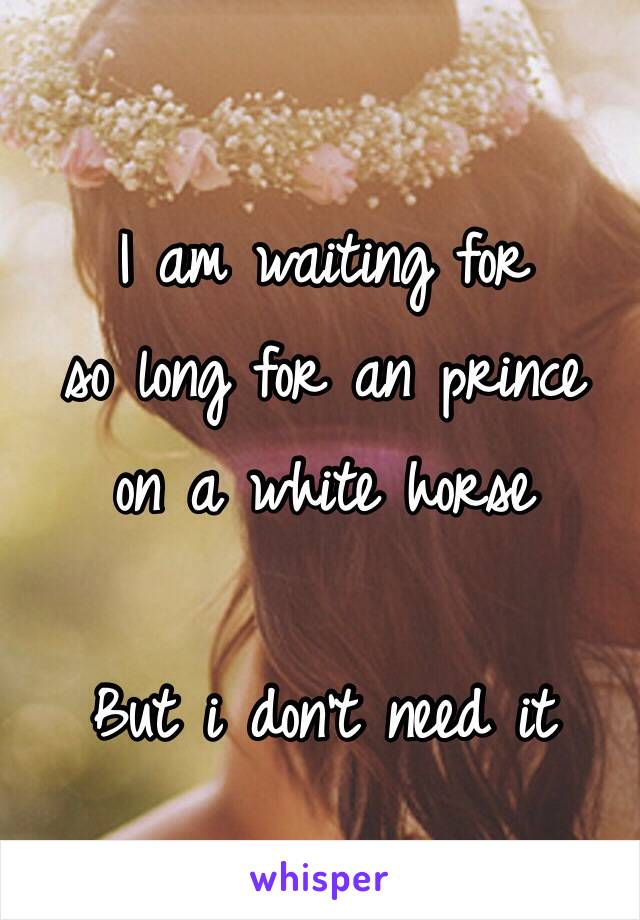 I am waiting for 
so long for an prince 
on a white horse

But i don't need it