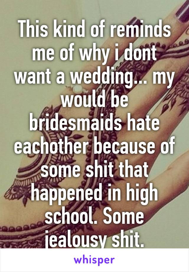 This kind of reminds me of why i dont want a wedding... my would be bridesmaids hate eachother because of some shit that happened in high school. Some jealousy shit.