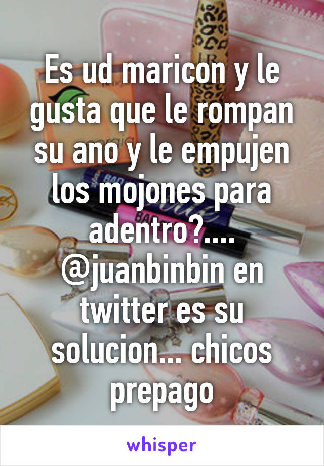 Es ud maricon y le gusta que le rompan su ano y le empujen los mojones para adentro?.... @juanbinbin en twitter es su solucion... chicos prepago